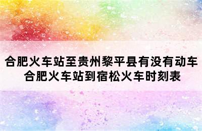 合肥火车站至贵州黎平县有没有动车 合肥火车站到宿松火车时刻表